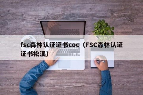 fsc森林认证证书coc（FSC森林认证证书松溪）