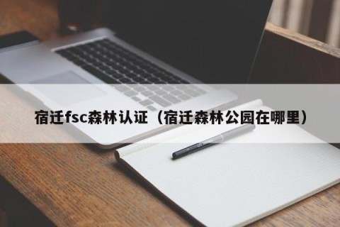 宿迁fsc森林认证（宿迁森林公园在哪里）