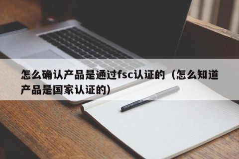 怎么确认产品是通过fsc认证的（怎么知道产品是国家认证的）