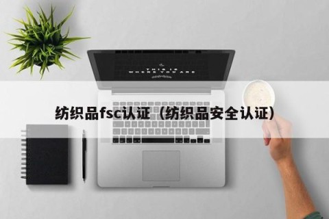 纺织品fsc认证（纺织品安全认证）