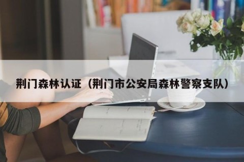 荆门森林认证（荆门市公安局森林警察支队）