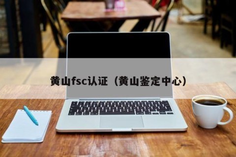 黄山fsc认证（黄山鉴定中心）