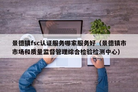 景德镇fsc认证服务哪家服务好（景德镇市市场和质量监督管理综合检验检测中心）