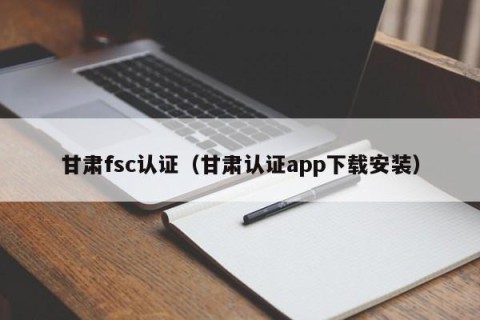 甘肃fsc认证（甘肃认证app下载安装）