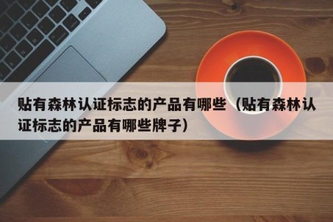 贴有森林认证标志的产品有哪些（贴有森林认证标志的产品有哪些牌子）