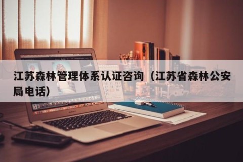 江苏森林管理体系认证咨询（江苏省森林公安局电话）