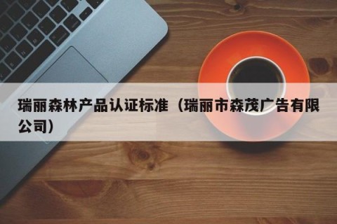 瑞丽森林产品认证标准（瑞丽市森茂广告有限公司）