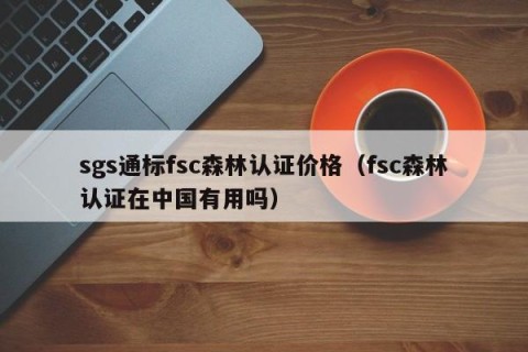 sgs通标fsc森林认证价格（fsc森林认证在中国有用吗）
