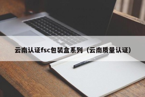 云南认证fsc包装盒系列（云南质量认证）