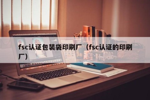 fsc认证包装袋印刷厂（fsc认证的印刷厂）
