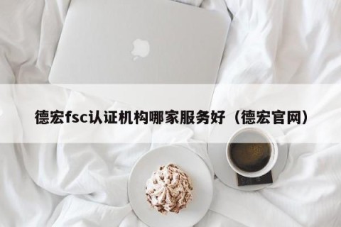 德宏fsc认证机构哪家服务好（德宏官网）