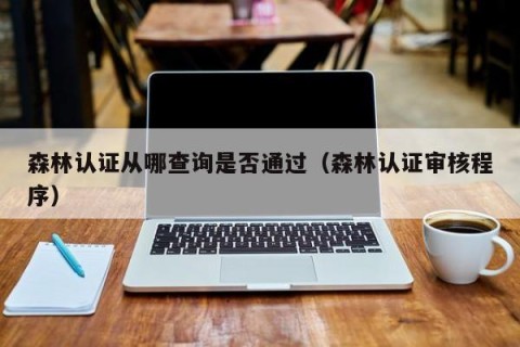 森林认证从哪查询是否通过（森林认证审核程序）