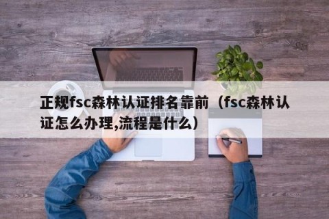 正规fsc森林认证排名靠前（fsc森林认证怎么办理,流程是什么）