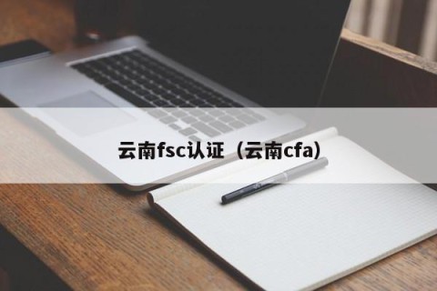 云南fsc认证（云南cfa）