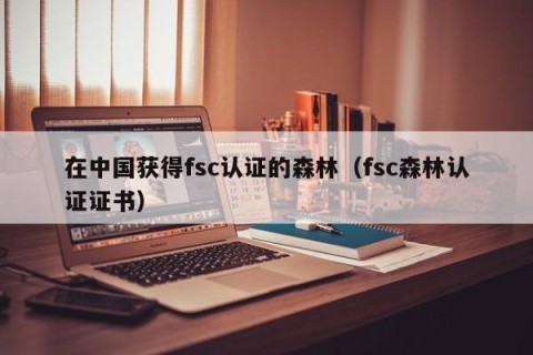 在中国获得fsc认证的森林（fsc森林认证证书）