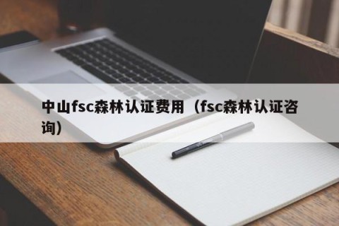 中山fsc森林认证费用（fsc森林认证咨询）