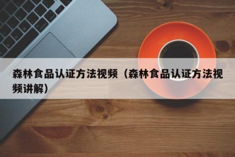 森林食品认证方法视频（森林食品认证方法视频讲解）