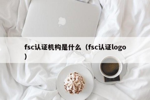 fsc认证机构是什么（fsc认证logo）
