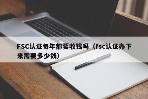 FSC认证每年都要收钱吗（fsc认证办下来需要多少钱）