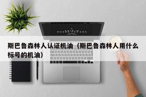 斯巴鲁森林人认证机油（斯巴鲁森林人用什么标号的机油）