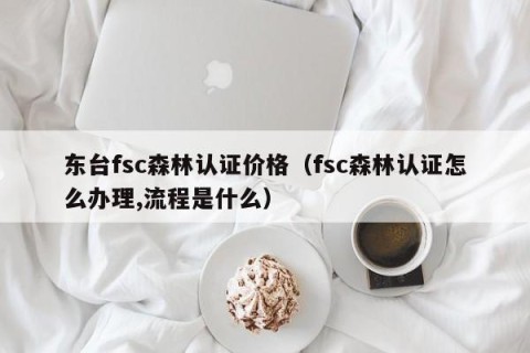 东台fsc森林认证价格（fsc森林认证怎么办理,流程是什么）