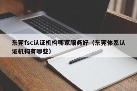 东莞fsc认证机构哪家服务好（东莞体系认证机构有哪些）