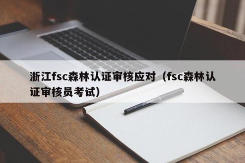 浙江fsc森林认证审核应对（fsc森林认证审核员考试）