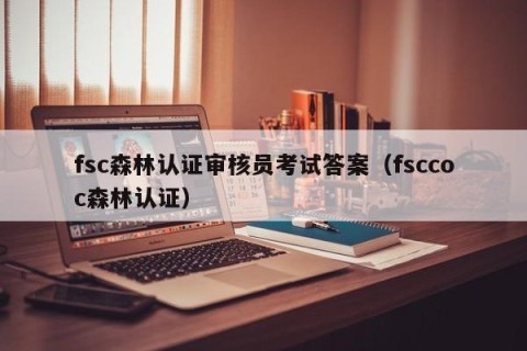 fsc森林认证审核员考试答案（fsccoc森林认证）