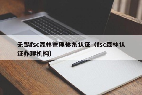 无锡fsc森林管理体系认证（fsc森林认证办理机构）