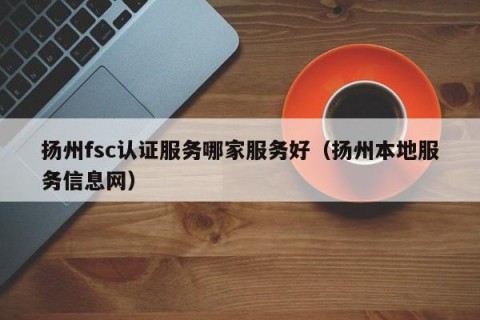 扬州fsc认证服务哪家服务好（扬州本地服务信息网）