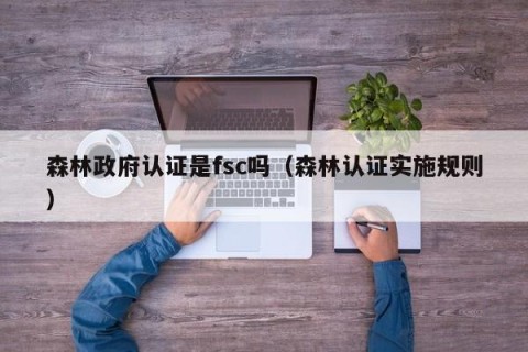 森林政府认证是fsc吗（森林认证实施规则）