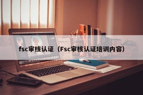 fsc审核认证（Fsc审核认证培训内容）