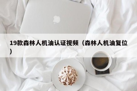 19款森林人机油认证视频（森林人机油复位）