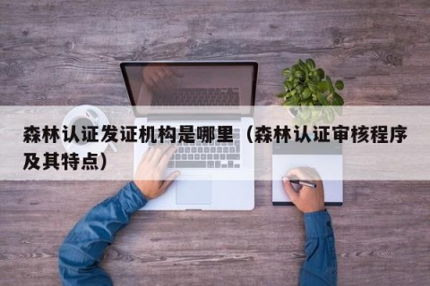 森林认证发证机构是哪里（森林认证审核程序及其特点）