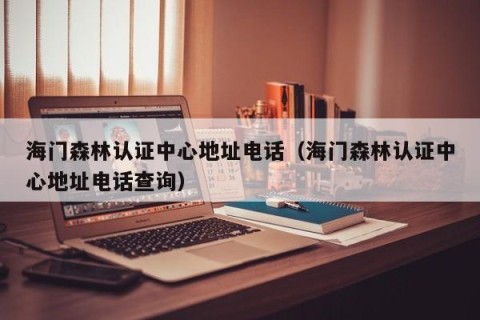 海门森林认证中心地址电话（海门森林认证中心地址电话查询）