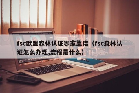 fsc欧盟森林认证哪家靠谱（fsc森林认证怎么办理,流程是什么）