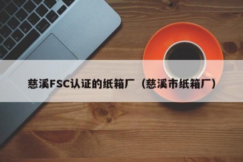 慈溪FSC认证的纸箱厂（慈溪市纸箱厂）