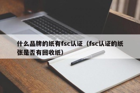什么品牌的纸有fsc认证（fsc认证的纸张是否有回收纸）