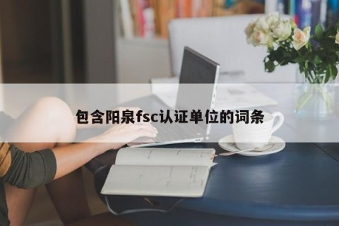 包含阳泉fsc认证单位的词条