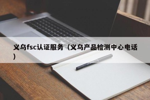 义乌fsc认证服务（义乌产品检测中心电话）