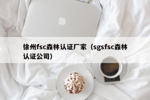 徐州fsc森林认证厂家（sgsfsc森林认证公司）