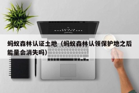 蚂蚁森林认证土地（蚂蚁森林认领保护地之后能量会消失吗）