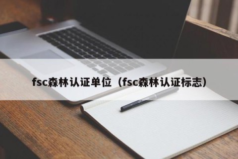 fsc森林认证单位（fsc森林认证标志）