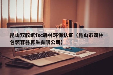 昆山双胶纸fsc森林环保认证（昆山市双林包装容器再生有限公司）