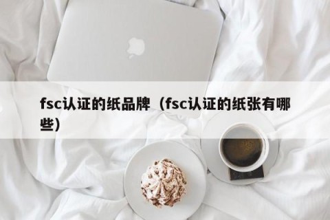 fsc认证的纸品牌（fsc认证的纸张有哪些）
