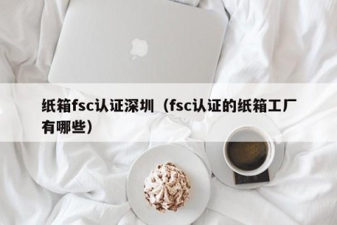 纸箱fsc认证深圳（fsc认证的纸箱工厂有哪些）