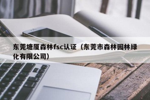 东莞塘厦森林fsc认证（东莞市森林园林绿化有限公司）