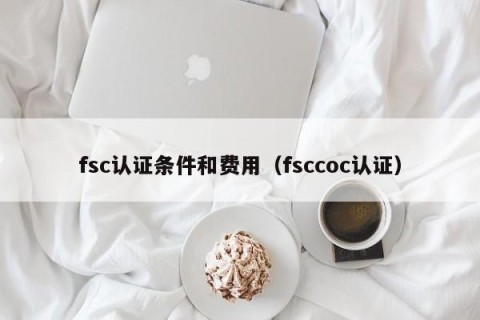 fsc认证条件和费用（fsccoc认证）