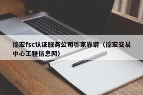 德宏fsc认证服务公司哪家靠谱（德宏交易中心工程信息网）