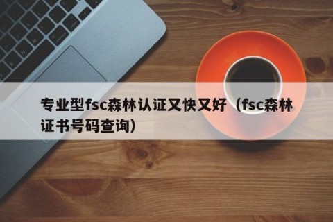 专业型fsc森林认证又快又好（fsc森林证书号码查询）